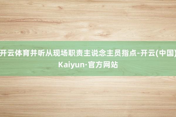 开云体育并听从现场职责主说念主员指点-开云(中国)Kaiyun·官方网站