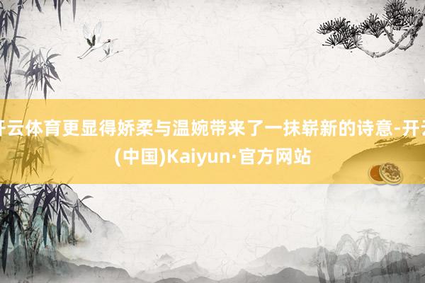 开云体育更显得娇柔与温婉带来了一抹崭新的诗意-开云(中国)Kaiyun·官方网站