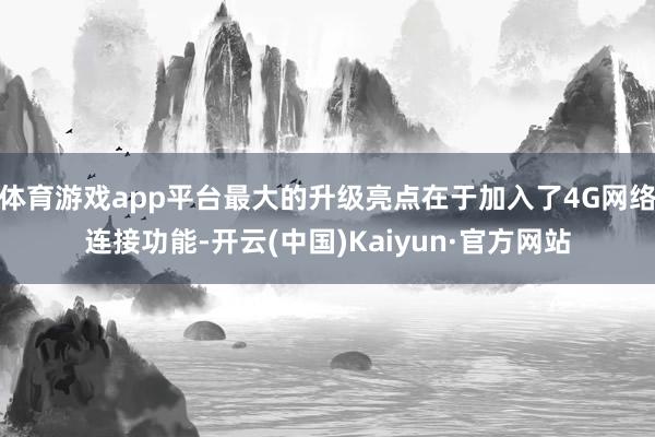 体育游戏app平台最大的升级亮点在于加入了4G网络连接功能-开云(中国)Kaiyun·官方网站