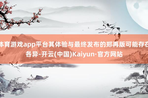 体育游戏app平台其体验与最终发布的郑再版可能存在各异-开云(中国)Kaiyun·官方网站