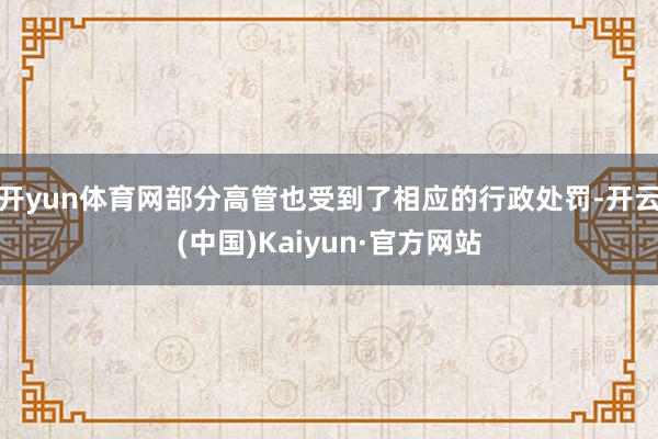 开yun体育网部分高管也受到了相应的行政处罚-开云(中国)Kaiyun·官方网站