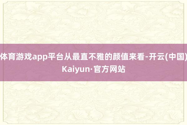 体育游戏app平台从最直不雅的颜值来看-开云(中国)Kaiyun·官方网站