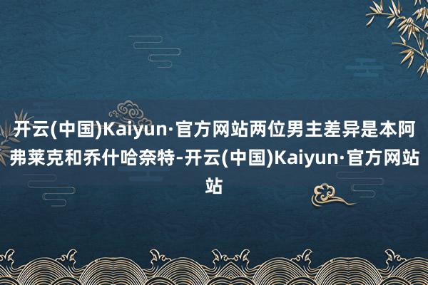 开云(中国)Kaiyun·官方网站两位男主差异是本阿弗莱克和乔什哈奈特-开云(中国)Kaiyun·官方网站