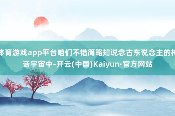 体育游戏app平台咱们不错简略知说念古东说念主的神话宇宙中-开云(中国)Kaiyun·官方网站