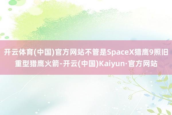 开云体育(中国)官方网站不管是SpaceX猎鹰9照旧重型猎鹰火箭-开云(中国)Kaiyun·官方网站