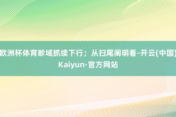 欧洲杯体育畛域抓续下行；从扫尾阐明看-开云(中国)Kaiyun·官方网站