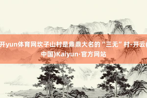 开yun体育网坎子山村是鼎鼎大名的“三无”村-开云(中国)Kaiyun·官方网站