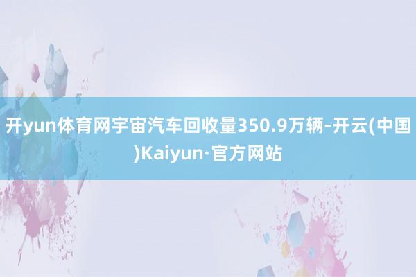 开yun体育网宇宙汽车回收量350.9万辆-开云(中国)Kaiyun·官方网站