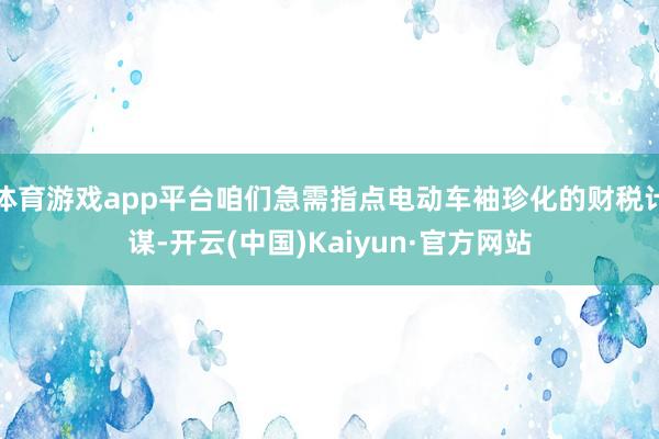 体育游戏app平台咱们急需指点电动车袖珍化的财税计谋-开云(中国)Kaiyun·官方网站