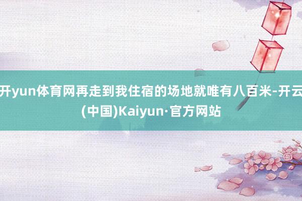 开yun体育网再走到我住宿的场地就唯有八百米-开云(中国)Kaiyun·官方网站