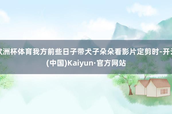 欧洲杯体育我方前些日子带犬子朵朵看影片定剪时-开云(中国)Kaiyun·官方网站