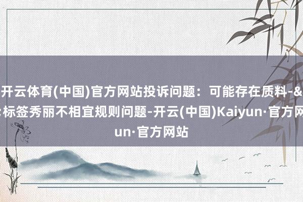 开云体育(中国)官方网站投诉问题：可能存在质料->标签秀丽不相宜规则问题-开云(中国)Kaiyun·官方网站