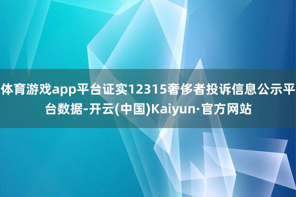 体育游戏app平台证实12315奢侈者投诉信息公示平台数据-开云(中国)Kaiyun·官方网站