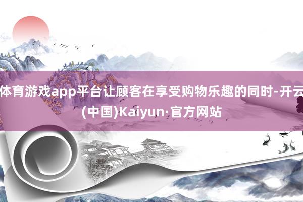 体育游戏app平台让顾客在享受购物乐趣的同时-开云(中国)Kaiyun·官方网站