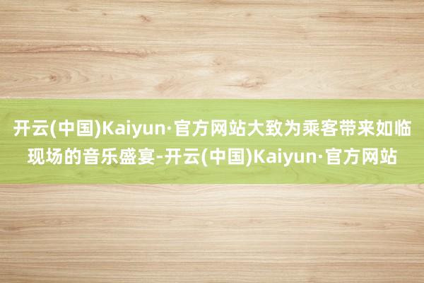 开云(中国)Kaiyun·官方网站大致为乘客带来如临现场的音乐盛宴-开云(中国)Kaiyun·官方网站