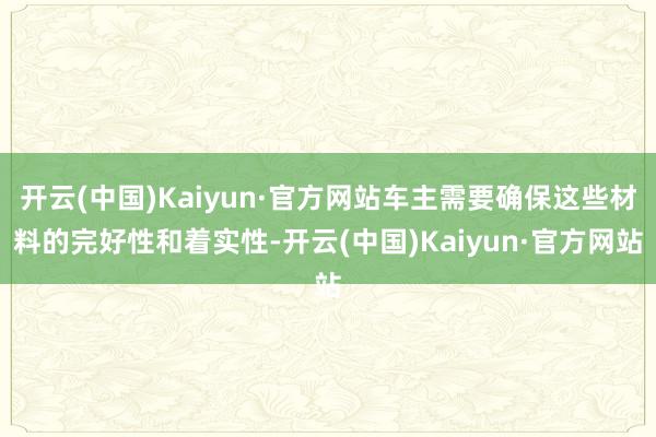 开云(中国)Kaiyun·官方网站车主需要确保这些材料的完好性和着实性-开云(中国)Kaiyun·官方网站