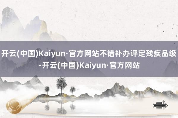 开云(中国)Kaiyun·官方网站不错补办评定残疾品级-开云(中国)Kaiyun·官方网站