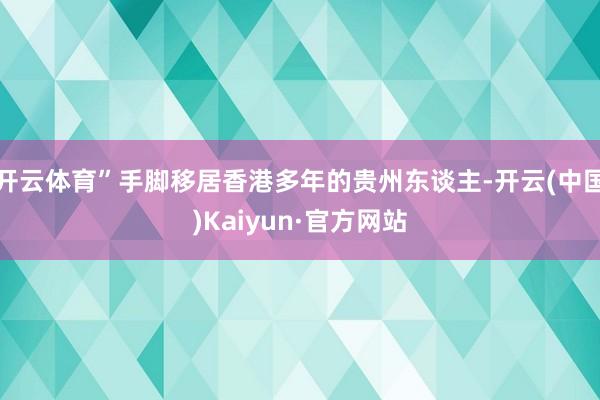 开云体育”手脚移居香港多年的贵州东谈主-开云(中国)Kaiyun·官方网站