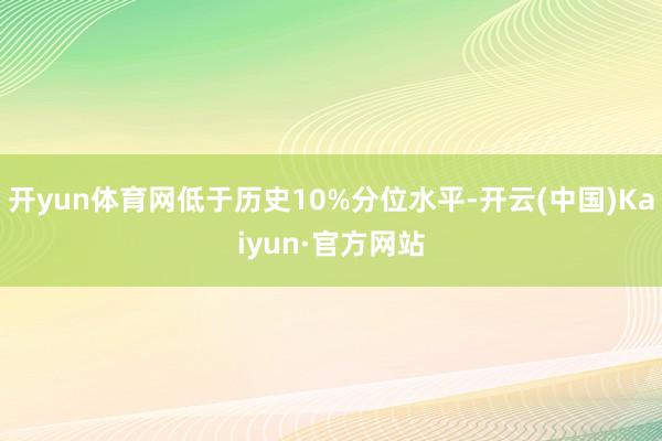 开yun体育网低于历史10%分位水平-开云(中国)Kaiyun·官方网站