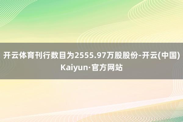 开云体育刊行数目为2555.97万股股份-开云(中国)Kaiyun·官方网站