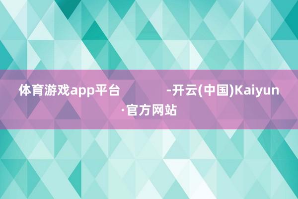 体育游戏app平台             -开云(中国)Kaiyun·官方网站