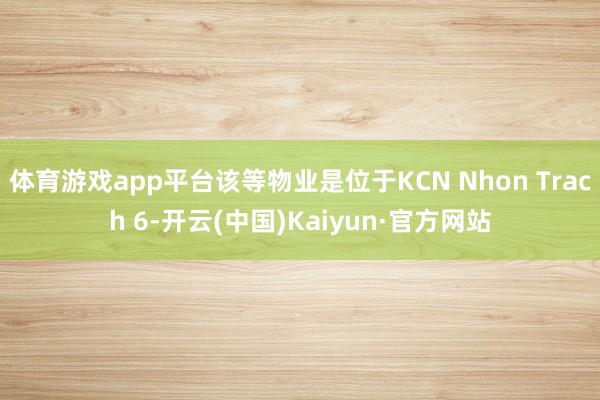 体育游戏app平台该等物业是位于KCN Nhon Trach 6-开云(中国)Kaiyun·官方网站