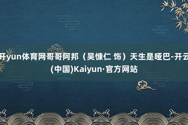 开yun体育网哥哥阿邦（吴慷仁 饰）天生是哑巴-开云(中国)Kaiyun·官方网站