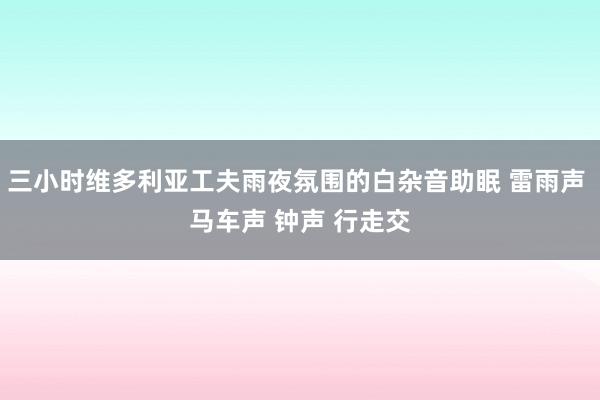 三小时维多利亚工夫雨夜氛围的白杂音助眠 雷雨声 马车声 钟声 行走交