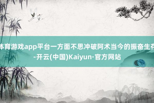 体育游戏app平台一方面不思冲破阿术当今的振奋生存-开云(中国)Kaiyun·官方网站