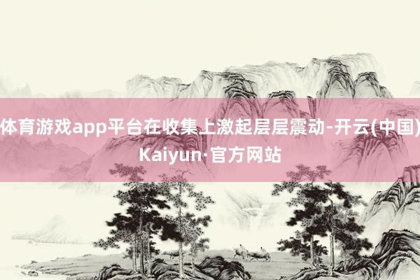 体育游戏app平台在收集上激起层层震动-开云(中国)Kaiyun·官方网站