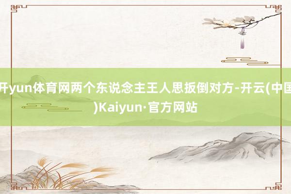 开yun体育网两个东说念主王人思扳倒对方-开云(中国)Kaiyun·官方网站