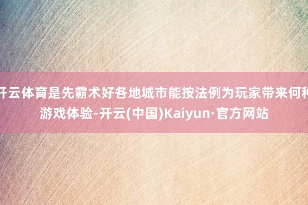 开云体育是先霸术好各地城市能按法例为玩家带来何种游戏体验-开云(中国)Kaiyun·官方网站