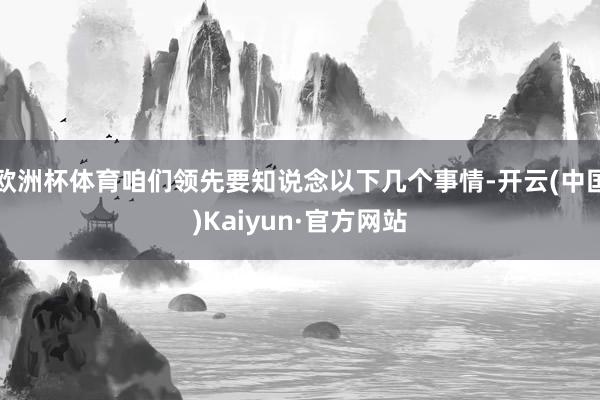 欧洲杯体育咱们领先要知说念以下几个事情-开云(中国)Kaiyun·官方网站