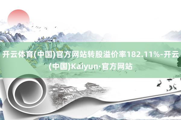 开云体育(中国)官方网站转股溢价率182.11%-开云(中国)Kaiyun·官方网站