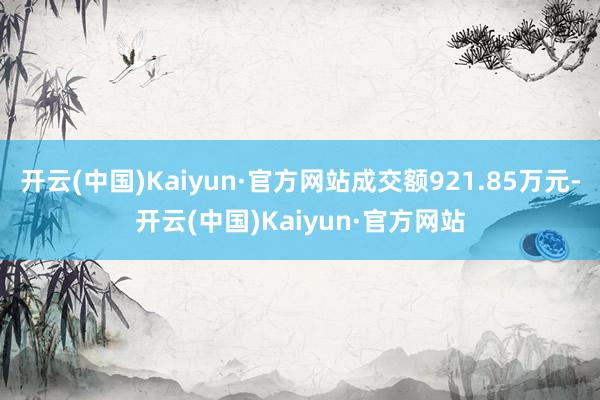 开云(中国)Kaiyun·官方网站成交额921.85万元-开云(中国)Kaiyun·官方网站