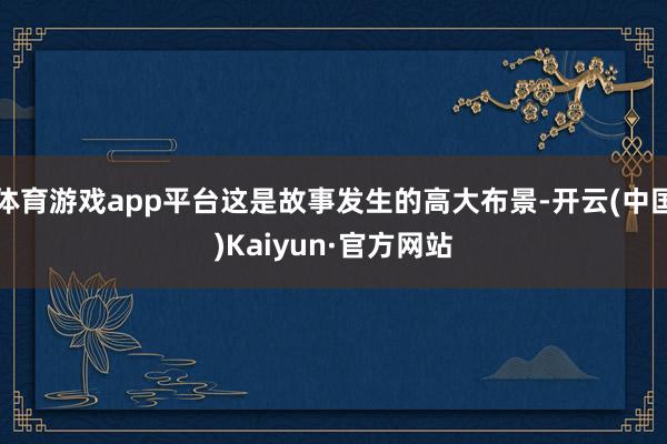 体育游戏app平台这是故事发生的高大布景-开云(中国)Kaiyun·官方网站