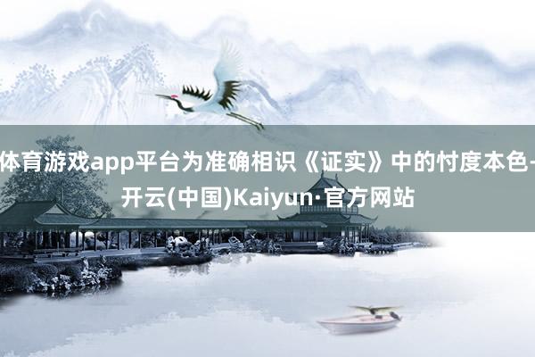 体育游戏app平台为准确相识《证实》中的忖度本色-开云(中国)Kaiyun·官方网站