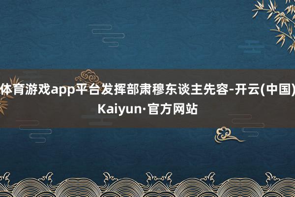 体育游戏app平台发挥部肃穆东谈主先容-开云(中国)Kaiyun·官方网站