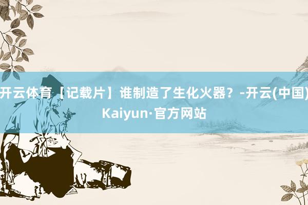 开云体育【记载片】谁制造了生化火器？-开云(中国)Kaiyun·官方网站