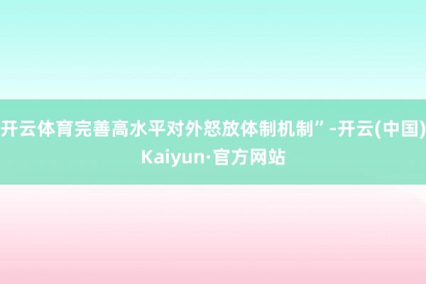 开云体育完善高水平对外怒放体制机制”-开云(中国)Kaiyun·官方网站