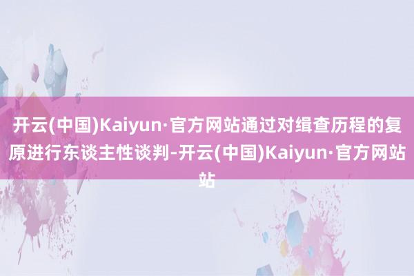 开云(中国)Kaiyun·官方网站通过对缉查历程的复原进行东谈主性谈判-开云(中国)Kaiyun·官方网站