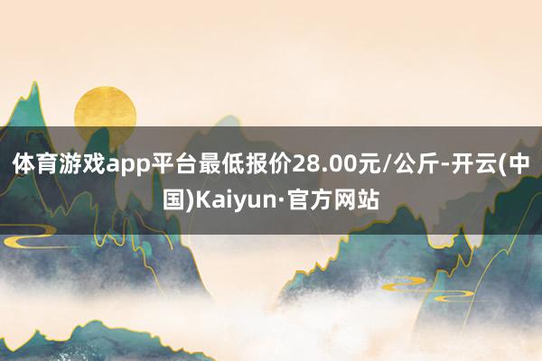 体育游戏app平台最低报价28.00元/公斤-开云(中国)Kaiyun·官方网站