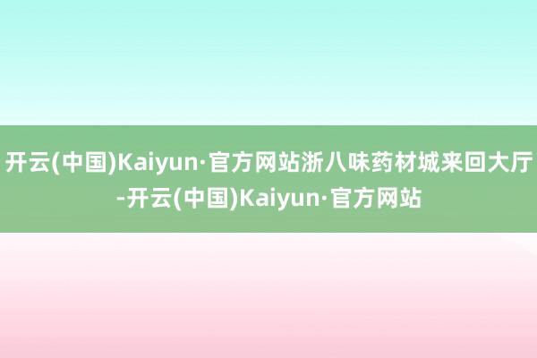 开云(中国)Kaiyun·官方网站浙八味药材城来回大厅-开云(中国)Kaiyun·官方网站