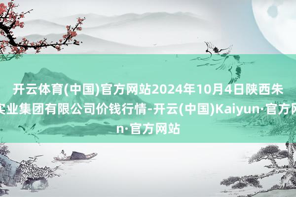 开云体育(中国)官方网站2024年10月4日陕西朱雀实业集团有限公司价钱行情-开云(中国)Kaiyun·官方网站