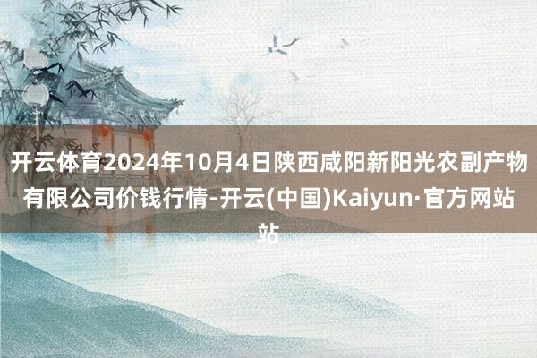 开云体育2024年10月4日陕西咸阳新阳光农副产物有限公司价钱行情-开云(中国)Kaiyun·官方网站