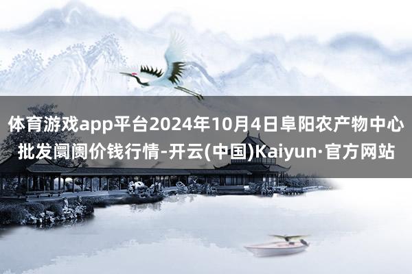 体育游戏app平台2024年10月4日阜阳农产物中心批发阛阓价钱行情-开云(中国)Kaiyun·官方网站