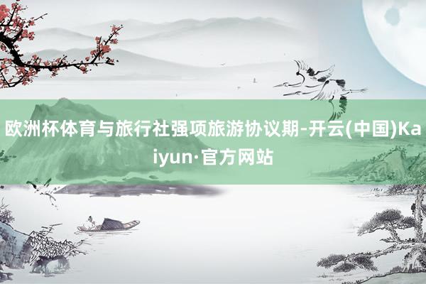 欧洲杯体育与旅行社强项旅游协议期-开云(中国)Kaiyun·官方网站