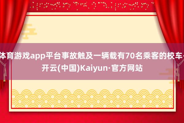 体育游戏app平台事故触及一辆载有70名乘客的校车-开云(中国)Kaiyun·官方网站