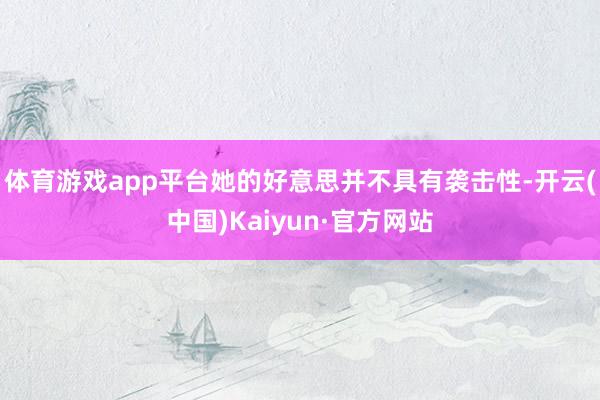 体育游戏app平台她的好意思并不具有袭击性-开云(中国)Kaiyun·官方网站