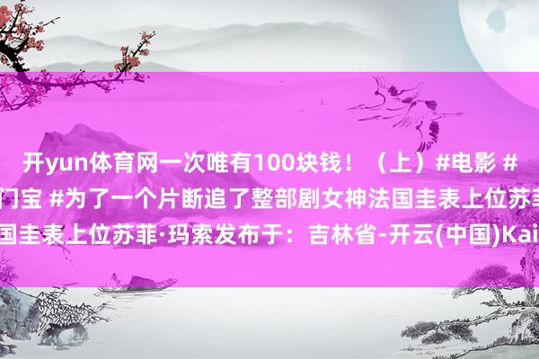 开yun体育网一次唯有100块钱！（上）#电影 #韩剧 @抖音电影 @抖音热门宝 #为了一个片断追了整部剧女神法国圭表上位苏菲·玛索发布于：吉林省-开云(中国)Kaiyun·官方网站